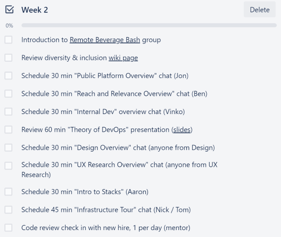 "card no trello da 2a semana de onboarding, com as seguintes atividades: Introduction to Remote Beverage Bash group, Review diversity and inclusion wiki page, Schedule 30 min Public Platform Overview chat (jon), Scheduled 30 min Reach and Relevance Overview chat (Ben), Schedule 30 min Internal Dev overview chat, Review 60 min Theory of DevOps presentation, Schedule 30 min Design Overview chat (anyone from design), Schedule 30 min UX Research overview chat (anyone from UX), Schedule 30 min Intro to Stacks (Aaron), Schedule 45 min Infrastructure Tour (nick/tom), Code review check in with new hire (mentor)"